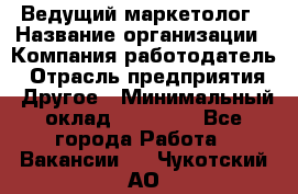 Ведущий маркетолог › Название организации ­ Компания-работодатель › Отрасль предприятия ­ Другое › Минимальный оклад ­ 38 000 - Все города Работа » Вакансии   . Чукотский АО